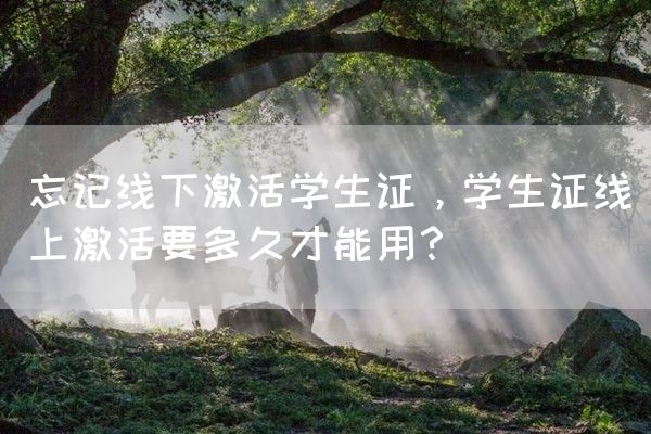 忘记线下激活学生证，学生证线上激活要多久才能用？