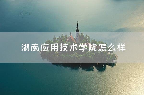 湖南应用技术学院怎么样(图1)