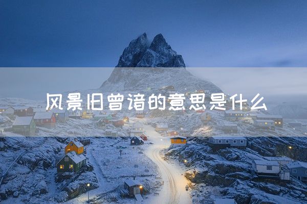 风景旧曾谙的意思是什么(图1)