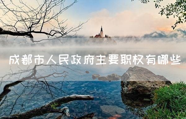 成都市人民政府主要职权有哪些(图1)