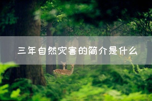 三年自然灾害的简介是什么(图1)