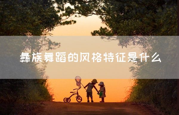 彝族舞蹈的风格特征是什么(图1)