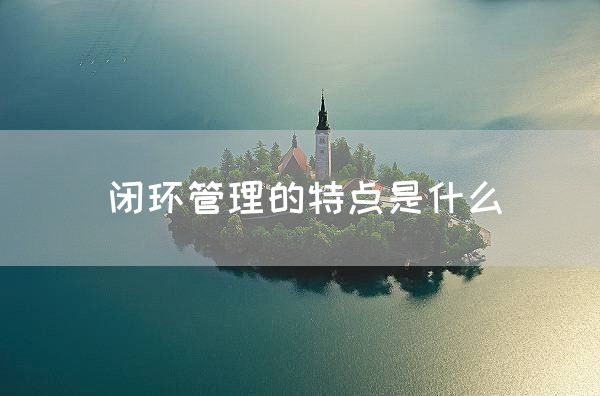 闭环管理的特点是什么(图1)