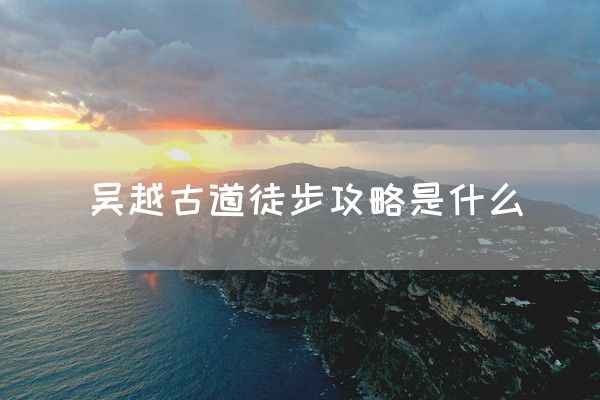 吴越古道徒步攻略是什么(图1)