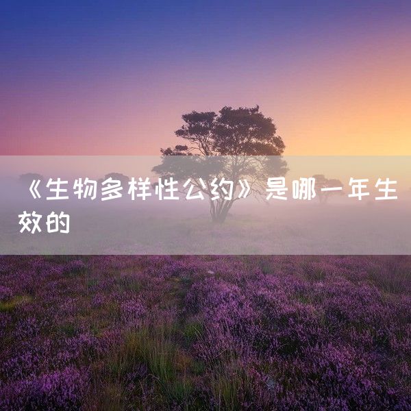 《生物多样性公约》是哪一年生效的(图1)