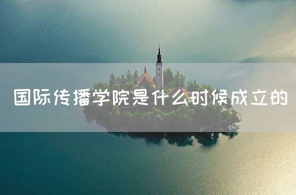 国际传播学院是什么时候成立的(图1)