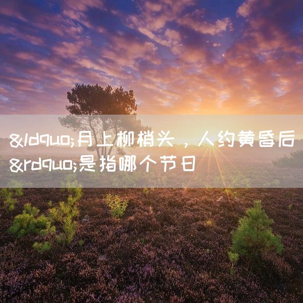 “月上柳梢头，人约黄昏后”是指哪个节日(图1)