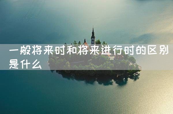 一般将来时和将来进行时的区别是什么(图1)