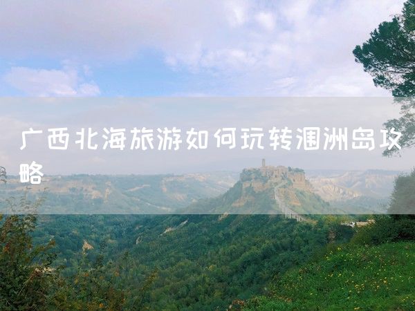 广西北海旅游如何玩转涠洲岛攻略(图1)