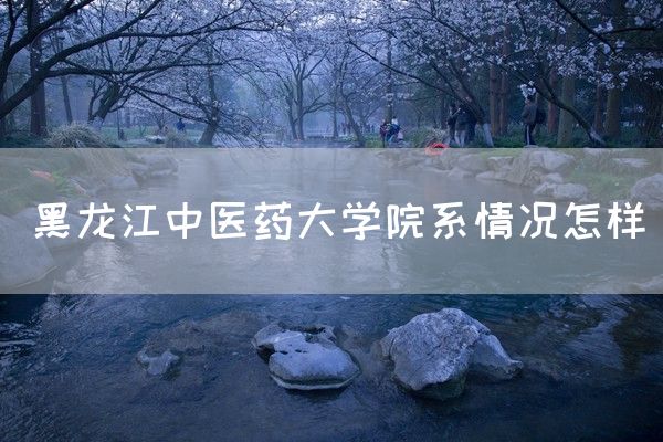 黑龙江中医药大学院系情况怎样(图1)