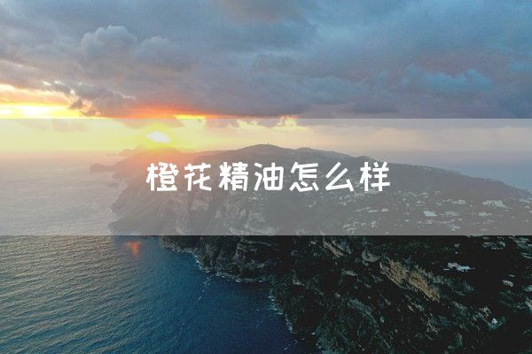 橙花精油怎么样(图1)