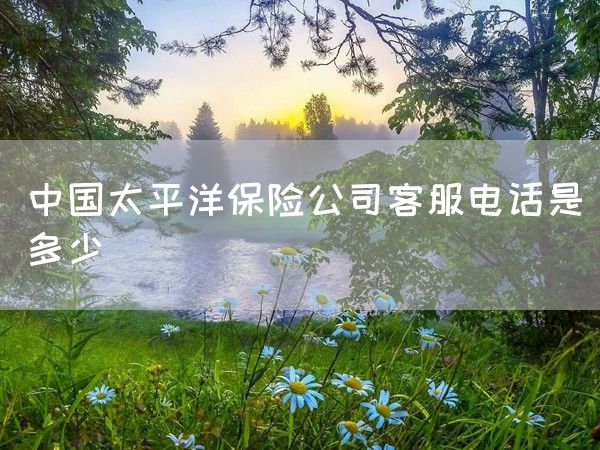 中国太平洋保险公司客服电话是多少(图1)