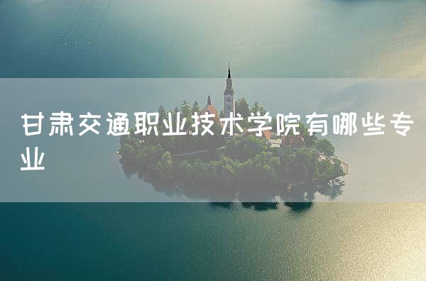 甘肃交通职业技术学院有哪些专业(图1)