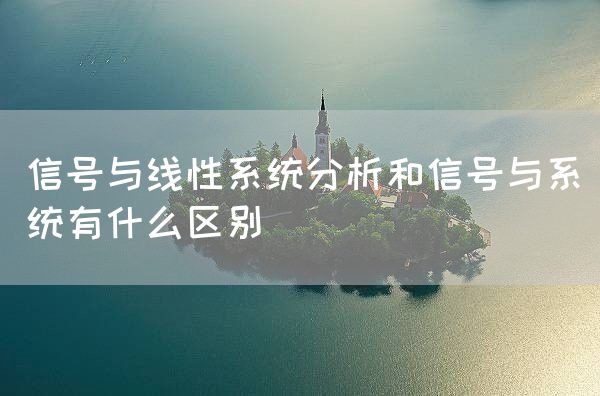 信号与线性系统分析和信号与系统有什么区别(图1)